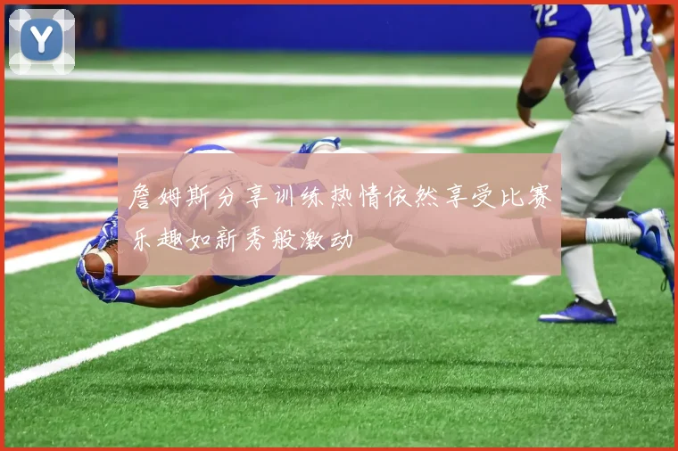 詹姆斯分享训练热情依然享受比赛乐趣如新秀般激动