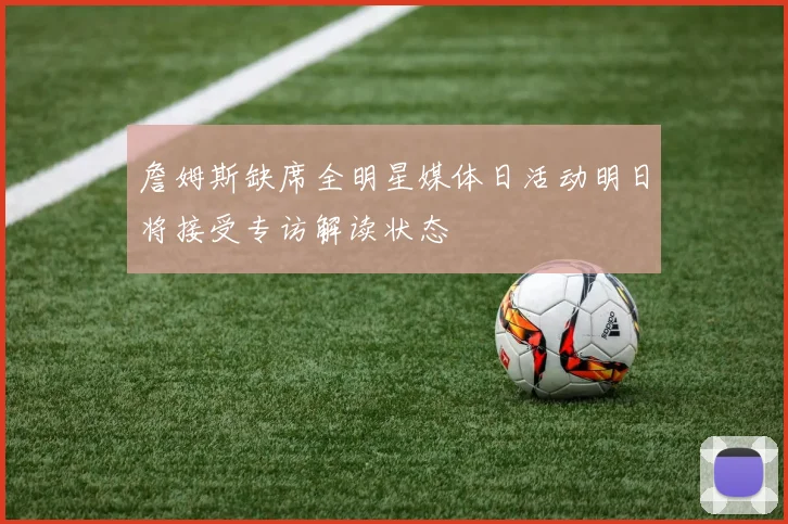 詹姆斯缺席全明星媒体日活动明日将接受专访解读状态