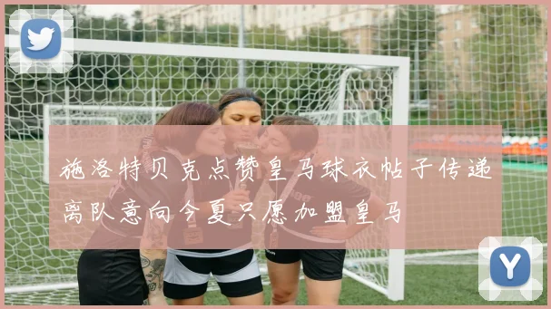 施洛特贝克点赞皇马球衣帖子传递离队意向今夏只愿加盟皇马