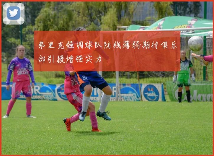 弗里克强调球队防线薄弱期待俱乐部引援增强实力