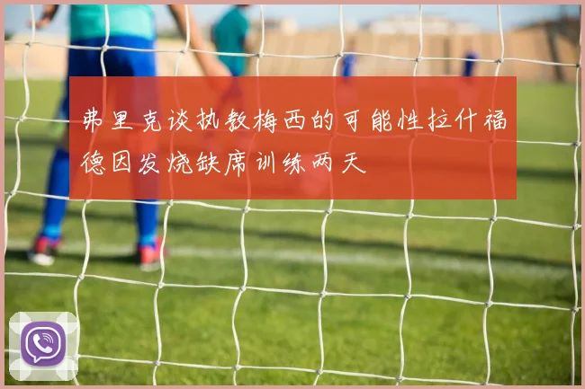 弗里克谈执教梅西的可能性拉什福德因发烧缺席训练两天