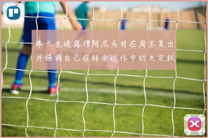 弗兰克透露穆阿尼或将在周末复出并强调自己在转会运作中的决定权