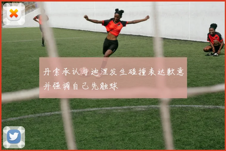 丹索承认与迪涅发生碰撞表达歉意并强调自己先触球