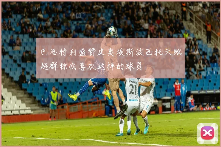 巴洛特利盛赞皮奥埃斯波西托天赋超群称我喜欢这样的球员