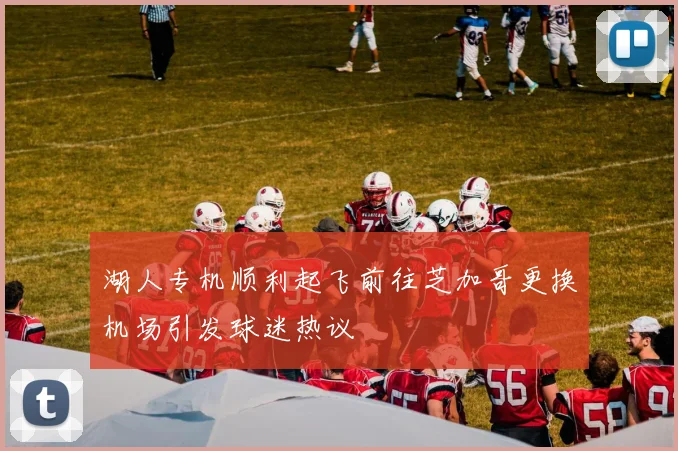湖人专机顺利起飞前往芝加哥更换机场引发球迷热议