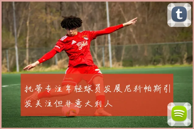 托蒂专注年轻球员发展尼科帕斯引发关注但非意大利人