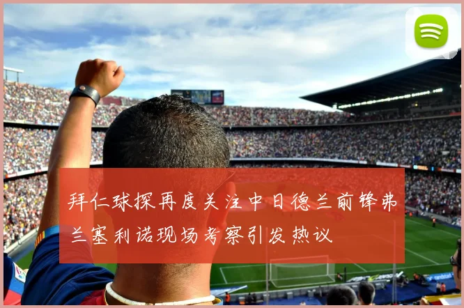 拜仁球探再度关注中日德兰前锋弗兰塞利诺现场考察引发热议