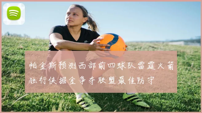 帕金斯预测西部前四球队雷霆火箭独行侠掘金争夺联盟最佳防守