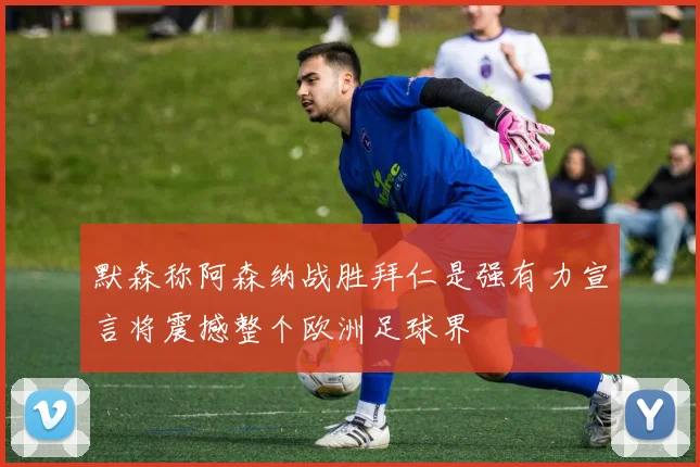 默森称阿森纳战胜拜仁是强有力宣言将震撼整个欧洲足球界