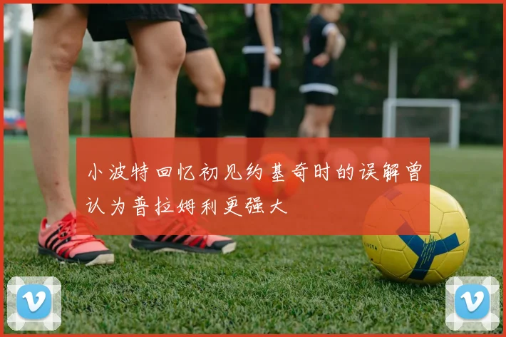小波特回忆初见约基奇时的误解曾认为普拉姆利更强大