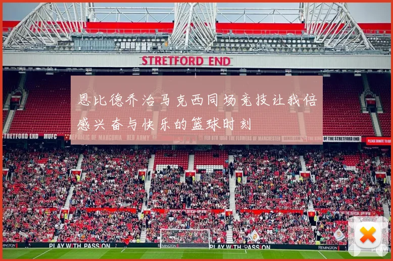 恩比德乔治马克西同场竞技让我倍感兴奋与快乐的篮球时刻