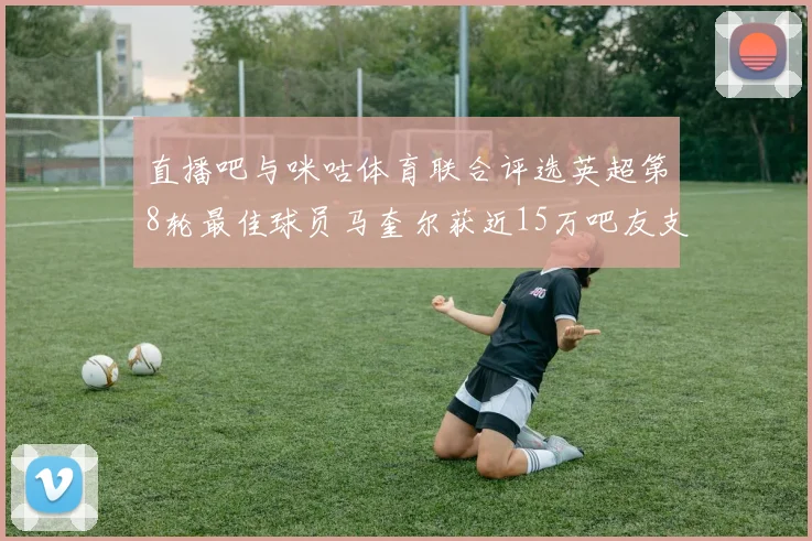 直播吧与咪咕体育联合评选英超第8轮最佳球员马奎尔获近15万吧友支持