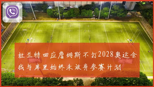 杜兰特回应詹姆斯不打2028奥运会我与库里始终未放弃参赛计划
