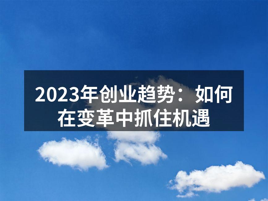 2023年创业趋势：如何在变革中抓住机遇