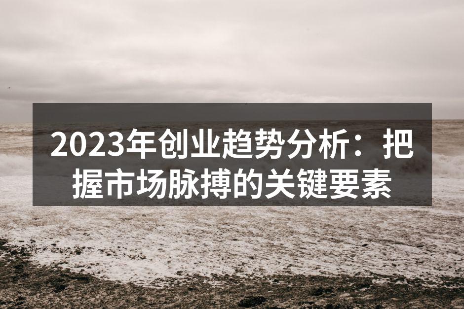 2023年创业趋势分析：把握市场脉搏的关键要素